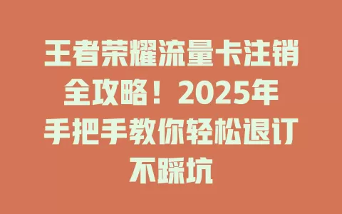 王者荣耀流量卡注销全攻略！2025年手把手教你轻松退订不踩坑