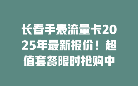 长春手表流量卡2025年最新报价！超值套餐限时抢购中