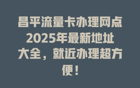 昌平流量卡办理网点2025年最新地址大全，就近办理超方便！