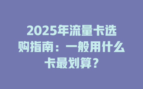 2025年流量卡选购指南：一般用什么卡最划算？