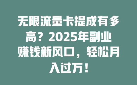 无限流量卡提成有多高？2025年副业赚钱新风口，轻松月入过万！