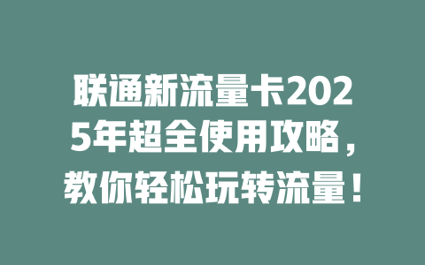 联通新流量卡2025年超全使用攻略，教你轻松玩转流量！