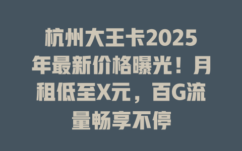 杭州大王卡2025年最新价格曝光！月租低至X元，百G流量畅享不停