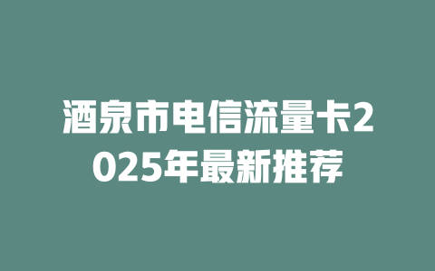 酒泉市电信流量卡2025年最新推荐