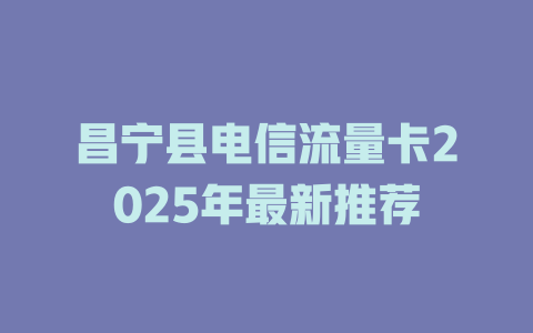 昌宁县电信流量卡2025年最新推荐