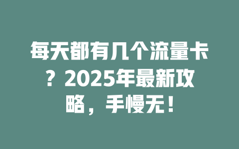 每天都有几个流量卡？2025年最新攻略，手慢无！