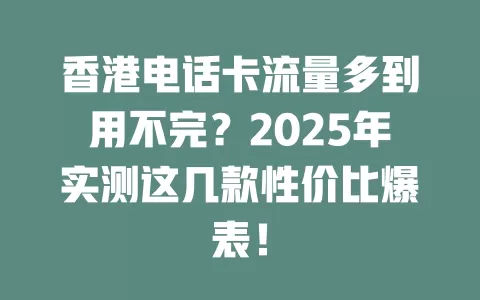 香港电话卡流量多到用不完？2025年实测这几款性价比爆表！