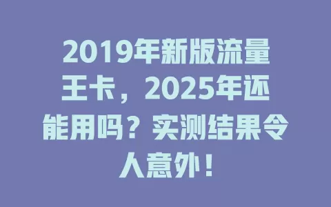 2019年新版流量王卡，2025年还能用吗？实测结果令人意外！