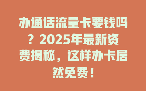 办通话流量卡要钱吗？2025年最新资费揭秘，这样办卡居然免费！