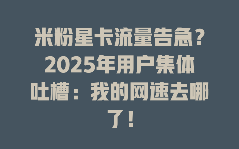 米粉星卡流量告急？2025年用户集体吐槽：我的网速去哪了！