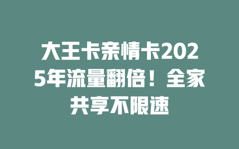 大王卡亲情卡2025年流量翻倍！全家共享不限速