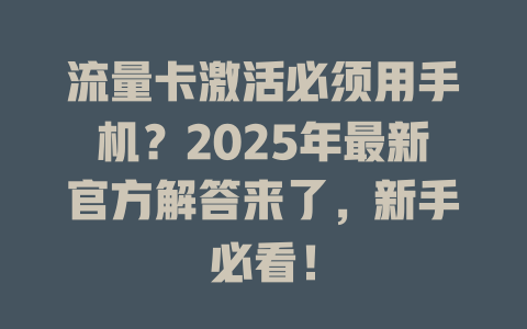 流量卡激活必须用手机？2025年最新官方解答来了，新手必看！