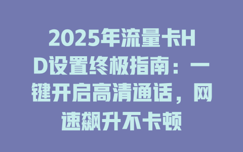 2025年流量卡HD设置终极指南：一键开启高清通话，网速飙升不卡顿