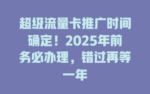 超级流量卡推广时间确定！2025年前务必办理，错过再等一年