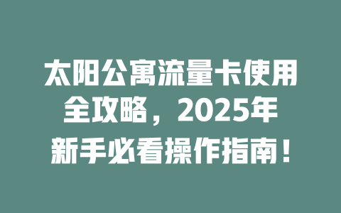 太阳公寓流量卡使用全攻略，2025年新手必看操作指南！