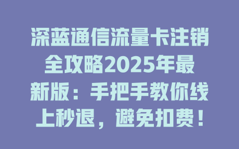 深蓝通信流量卡注销全攻略2025年最新版：手把手教你线上秒退，避免扣费！