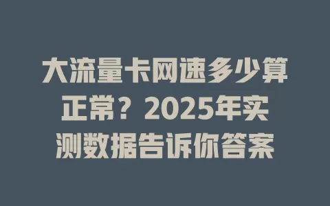 大流量卡网速多少算正常？2025年实测数据告诉你答案