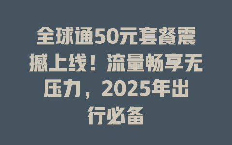 全球通50元套餐震撼上线！流量畅享无压力，2025年出行必备