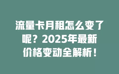 流量卡月租怎么变了呢？2025年最新价格变动全解析！