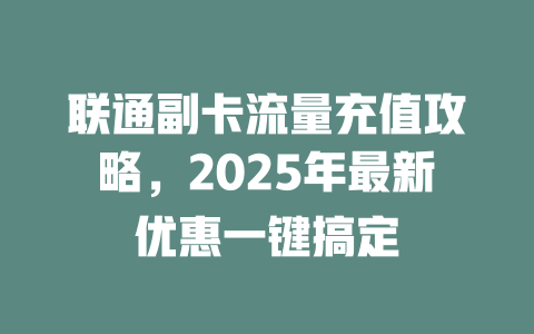 联通副卡流量充值攻略，2025年最新优惠一键搞定