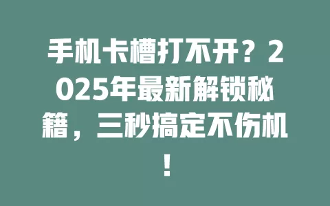 手机卡槽打不开？2025年最新解锁秘籍，三秒搞定不伤机！