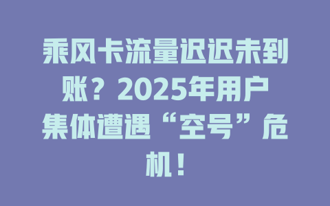乘风卡流量迟迟未到账？2025年用户集体遭遇“空号”危机！