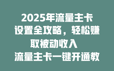 2025年流量主卡设置全攻略，轻松赚取被动收入  

流量主卡一键开通教程，新手也能快速上手  

设为流量主卡后，你的收入将翻倍增长  

2025年最新流量主卡设置技巧，错过再等一年  

流量主卡开通秘籍，让你的收益暴涨不停