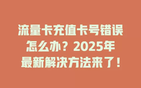 流量卡充值卡号错误怎么办？2025年最新解决方法来了！