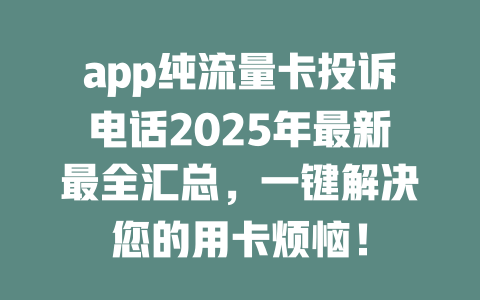app纯流量卡投诉电话2025年最新最全汇总，一键解决您的用卡烦恼！