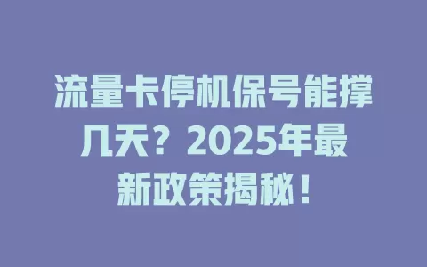 流量卡停机保号能撑几天？2025年最新政策揭秘！