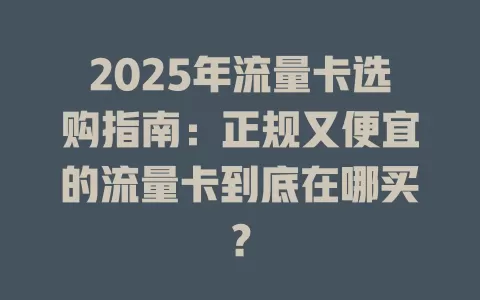 2025年流量卡选购指南：正规又便宜的流量卡到底在哪买？
