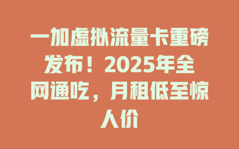 一加虚拟流量卡重磅发布！2025年全网通吃，月租低至惊人价