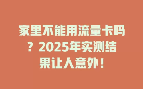 家里不能用流量卡吗？2025年实测结果让人意外！