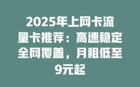 2025年上网卡流量卡推荐：高速稳定全网覆盖，月租低至9元起
