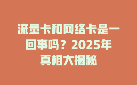 流量卡和网络卡是一回事吗？2025年真相大揭秘