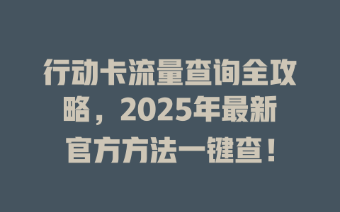 行动卡流量查询全攻略，2025年最新官方方法一键查！