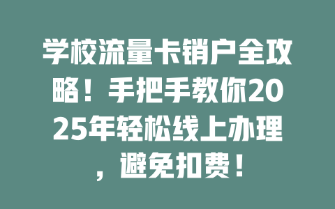 学校流量卡销户全攻略！手把手教你2025年轻松线上办理，避免扣费！