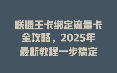 联通王卡绑定流量卡全攻略，2025年最新教程一步搞定