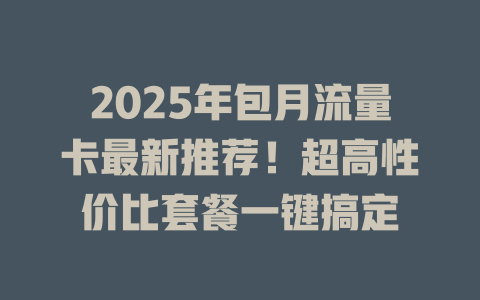 2025年包月流量卡最新推荐！超高性价比套餐一键搞定