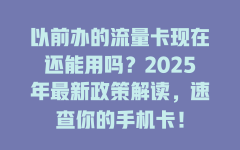 以前办的流量卡现在还能用吗？2025年最新政策解读，速查你的手机卡！