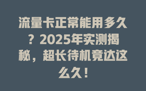 流量卡正常能用多久？2025年实测揭秘，超长待机竟达这么久！