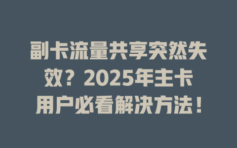 副卡流量共享突然失效？2025年主卡用户必看解决方法！