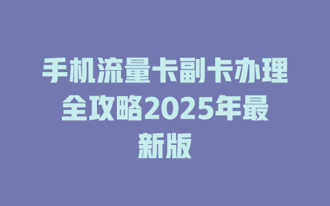手机流量卡副卡办理全攻略2025年最新版