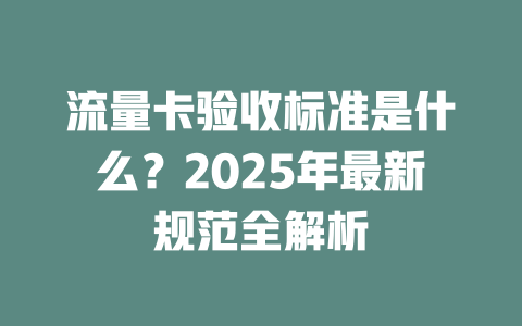流量卡验收标准是什么？2025年最新规范全解析