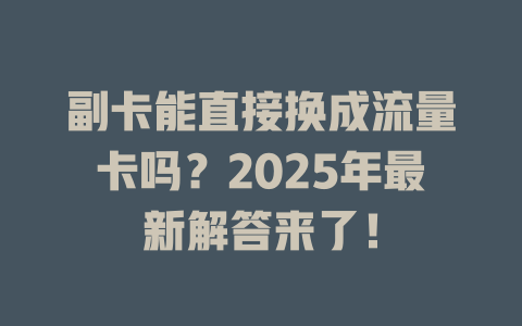 副卡能直接换成流量卡吗？2025年最新解答来了！