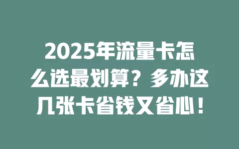 2025年流量卡怎么选最划算？多办这几张卡省钱又省心！