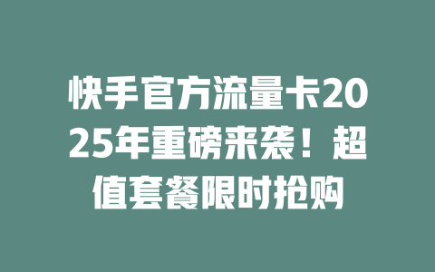 快手官方流量卡2025年重磅来袭！超值套餐限时抢购