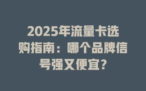 2025年流量卡选购指南：哪个品牌信号强又便宜？