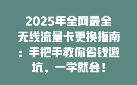 2025年全网最全无线流量卡更换指南：手把手教你省钱避坑，一学就会！