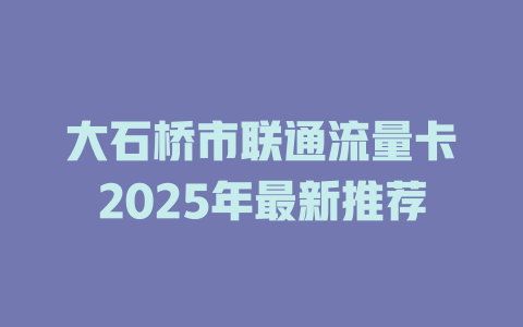 大石桥市联通流量卡2025年最新推荐